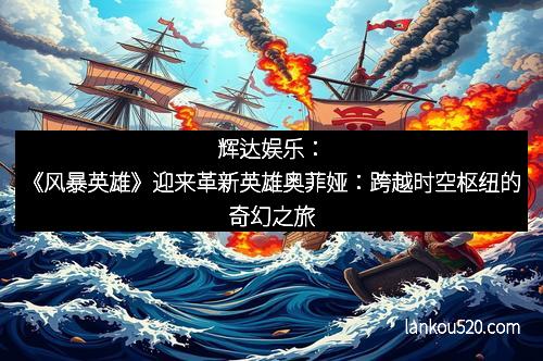 辉达娱乐：《风暴英雄》迎来革新英雄奥菲娅：跨越时空枢纽的奇幻之旅